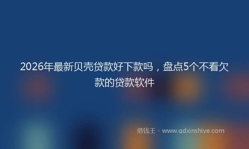 2026年最新贝壳贷款好下款吗，盘点5个不看欠款的贷款软件