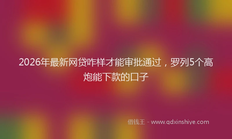 2026年最新网贷咋样才能审批通过，罗列5个高炮能下款的口子