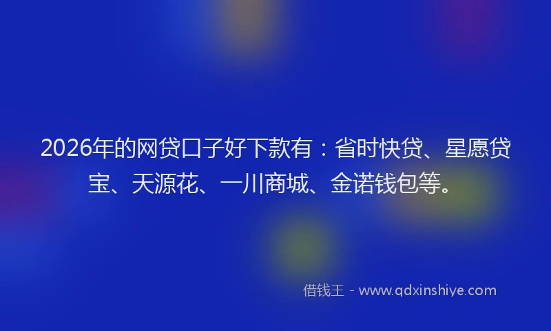 2026年的网贷口子好下款有：省时快贷、星愿贷宝、天源花、一川商城、金诺钱包等。