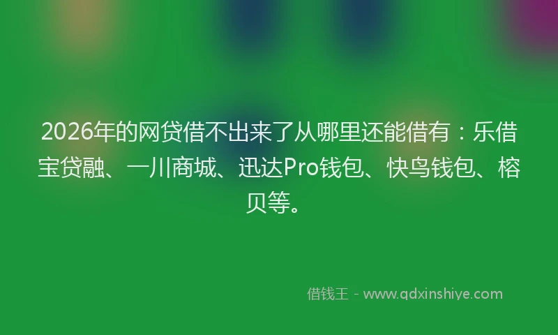 2026年的网贷借不出来了从哪里还能借有：乐借宝贷融、一川商城、迅达Pro钱包、快鸟钱包、榕贝等。