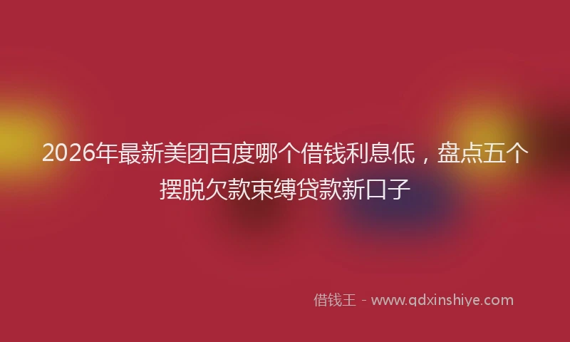 2026年最新美团百度哪个借钱利息低，盘点五个摆脱欠款束缚贷款新口子