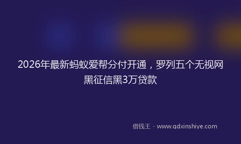 2026年最新蚂蚁爱帮分付开通，罗列五个无视网黑征信黑3万贷款