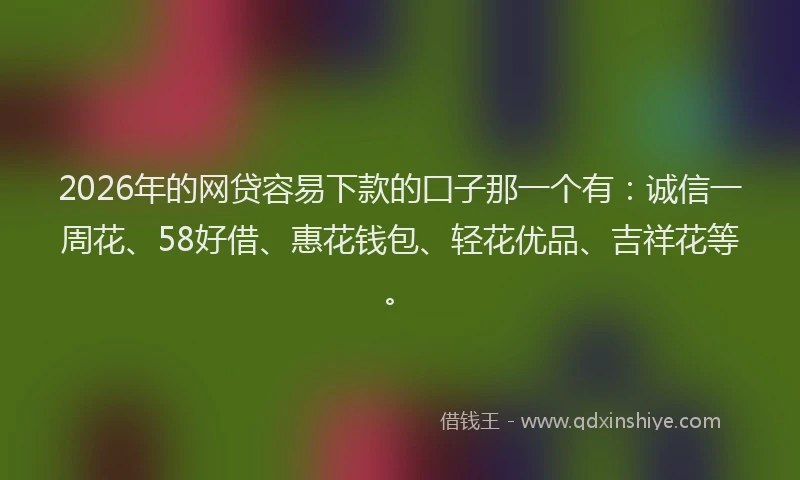 2026年的网贷容易下款的囗子那一个有：诚信一周花、58好借、惠花钱包、轻花优品、吉祥花等。