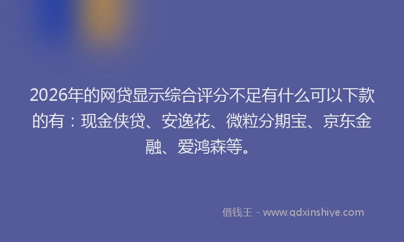 2026年的网贷显示综合评分不足有什么可以下款的有：现金侠贷、安逸花、微粒分期宝、京东金融、爱鸿森等。