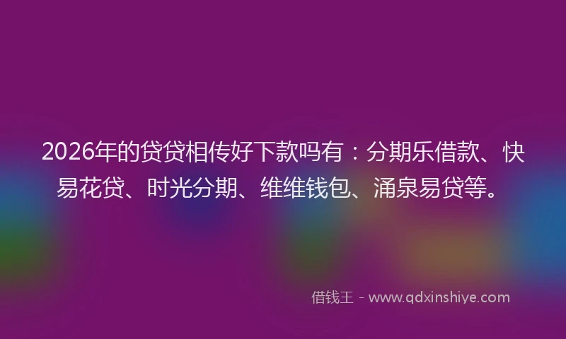 2026年的贷贷相传好下款吗有：分期乐借款、快易花贷、时光分期、维维钱包、涌泉易贷等。