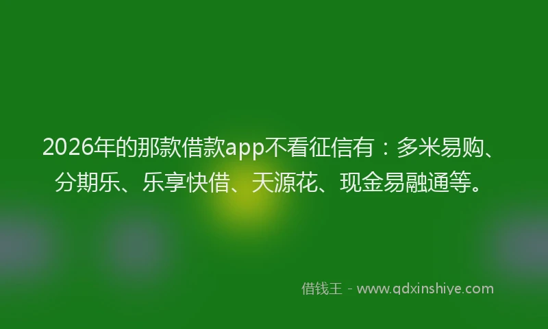 2026年的那款借款app不看征信有：多米易购、分期乐、乐享快借、天源花、现金易融通等。