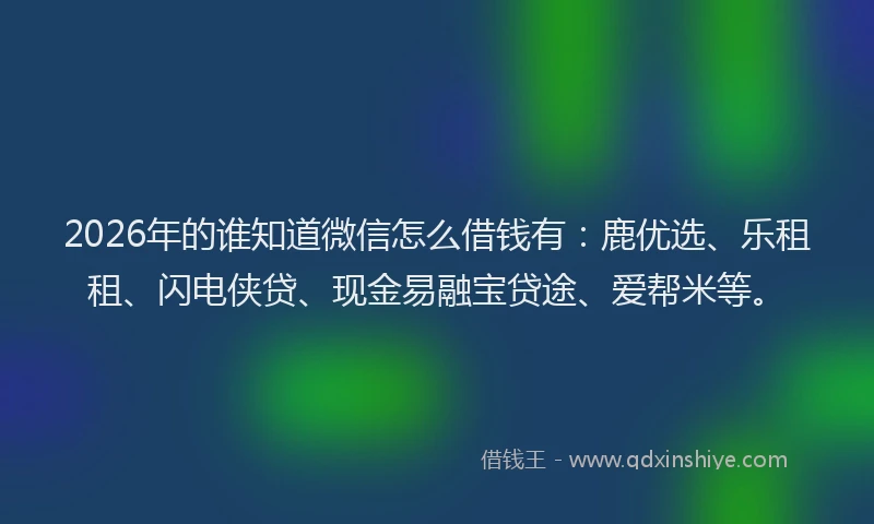 2026年的谁知道微信怎么借钱有：鹿优选、乐租租、闪电侠贷、现金易融宝贷途、爱帮米等。