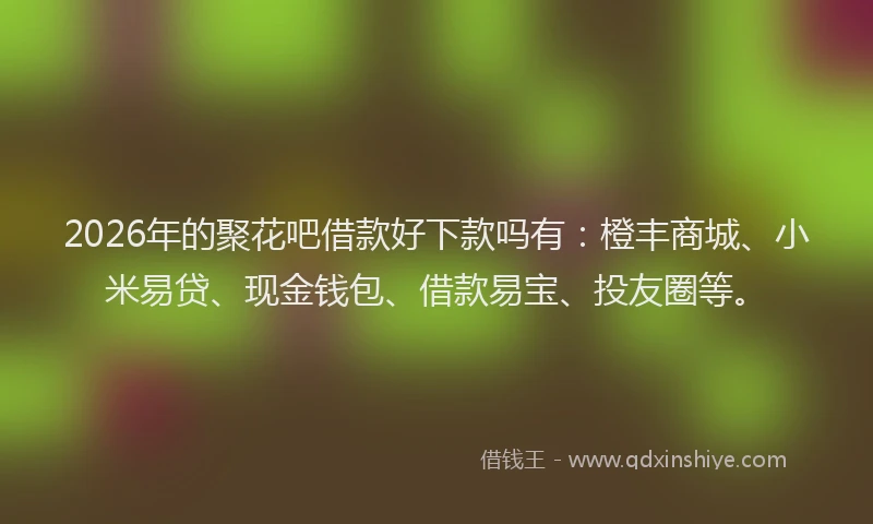 2026年的聚花吧借款好下款吗有：橙丰商城、小米易贷、现金钱包、借款易宝、投友圈等。