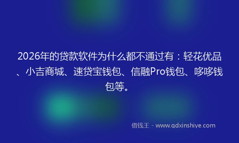 2026年的贷款软件为什么都不通过有：轻花优品、小吉商城、速贷宝钱包、信融Pro钱包、哆哆钱包等。