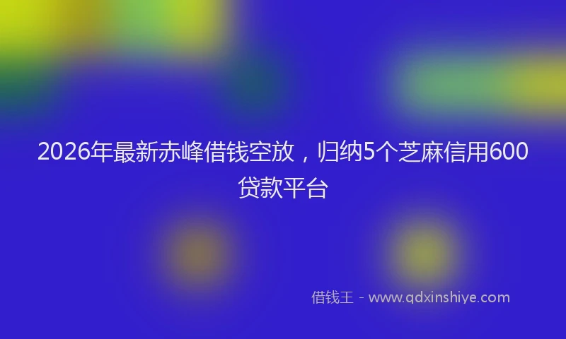2026年最新赤峰借钱空放，归纳5个芝麻信用600贷款平台