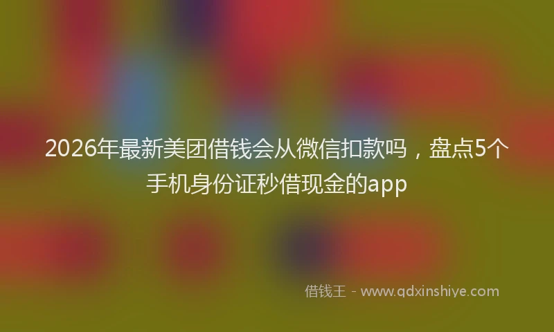 2026年最新美团借钱会从微信扣款吗，盘点5个手机身份证秒借现金的app