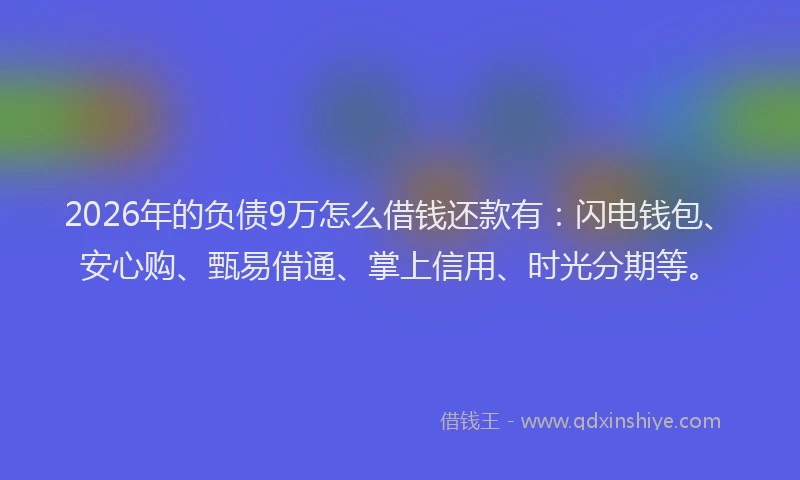 2026年的负债9万怎么借钱还款有：闪电钱包、安心购、甄易借通、掌上信用、时光分期等。