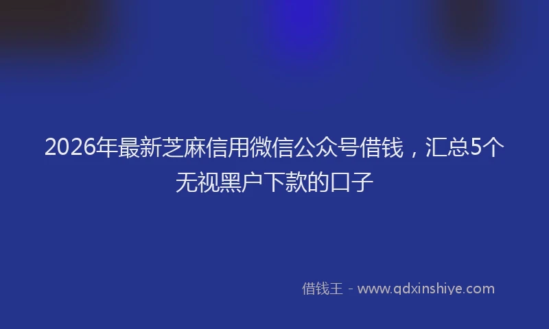 2026年最新芝麻信用微信公众号借钱，汇总5个无视黑户下款的口子
