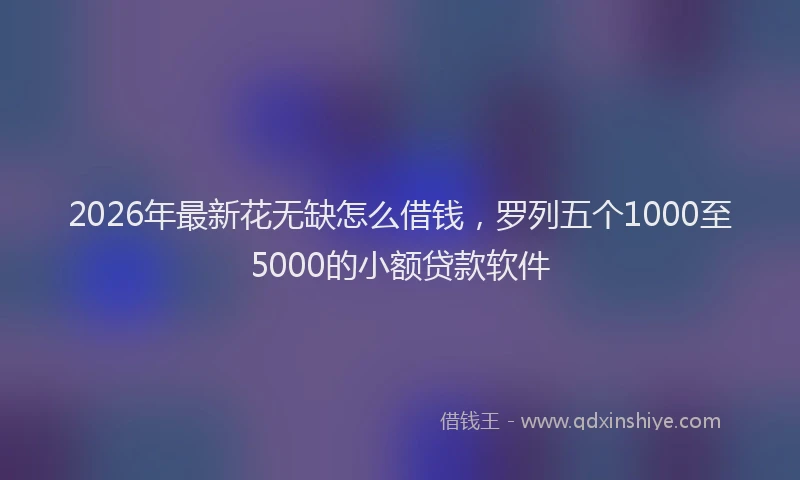 2026年最新花无缺怎么借钱，罗列五个1000至5000的小额贷款软件