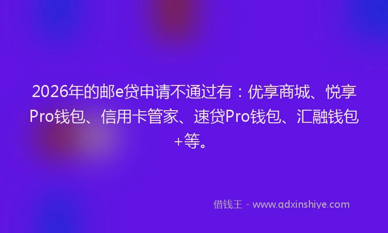 2026年的邮e贷申请不通过有：优享商城、悦享Pro钱包、信用卡管家、速贷Pro钱包、汇融钱包+等。