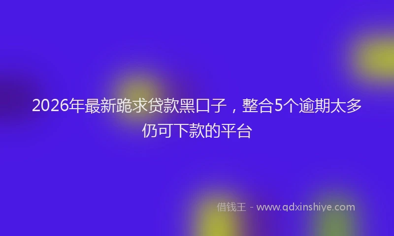 2026年最新跪求贷款黑口子，整合5个逾期太多仍可下款的平台