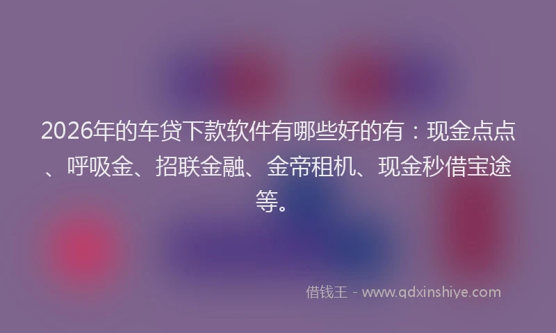 2026年的车贷下款软件有哪些好的有：现金点点、呼吸金、招联金融、金帝租机、现金秒借宝途等。