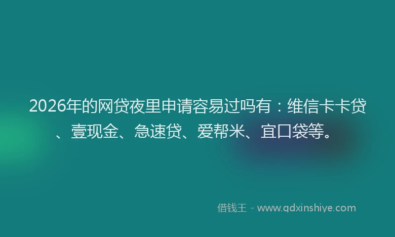 2026年的网贷夜里申请容易过吗有：维信卡卡贷、壹现金、急速贷、爱帮米、宜口袋等。