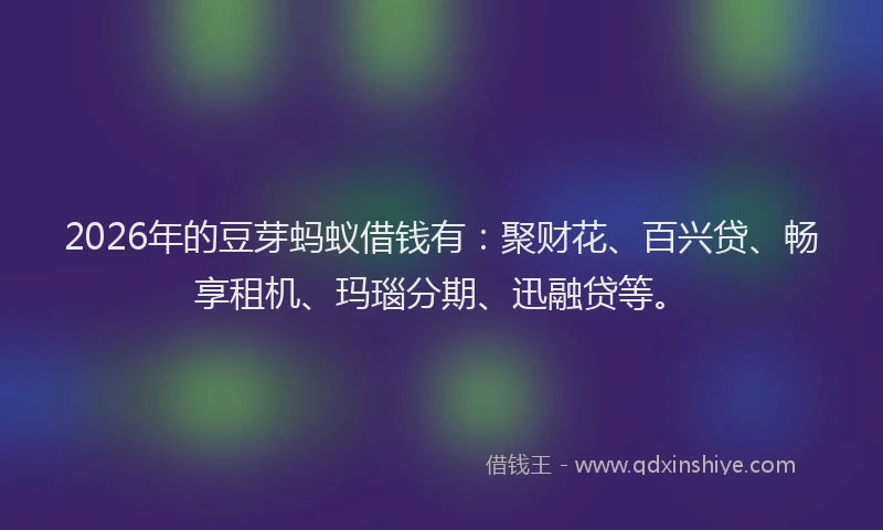 2026年的豆芽蚂蚁借钱有：聚财花、百兴贷、畅享租机、玛瑙分期、迅融贷等。