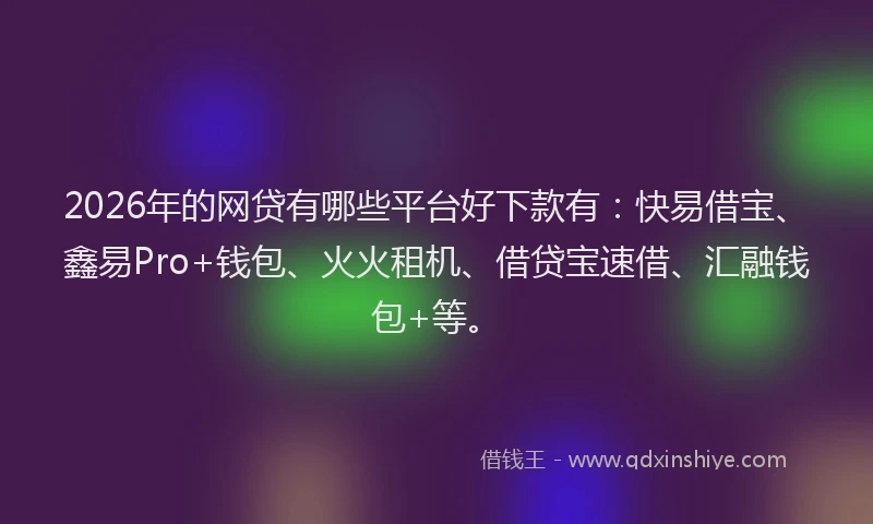 2026年的网贷有哪些平台好下款有：快易借宝、鑫易Pro+钱包、火火租机、借贷宝速借、汇融钱包+等。
