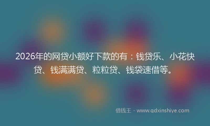 2026年的网贷小额好下款的有：钱贷乐、小花快贷、钱满满贷、粒粒贷、钱袋速借等。