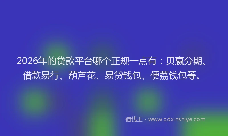 2026年的贷款平台哪个正规一点有：贝赢分期、借款易行、葫芦花、易贷钱包、便荔钱包等。