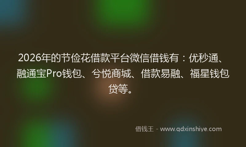 2026年的节俭花借款平台微信借钱有：优秒通、融通宝Pro钱包、兮悦商城、借款易融、福星钱包贷等。