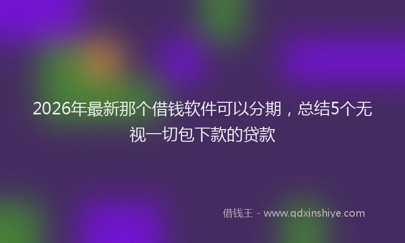 2026年最新那个借钱软件可以分期，总结5个无视一切包下款的贷款