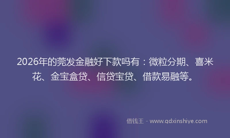 2026年的莞发金融好下款吗有：微粒分期、喜米花、金宝盒贷、信贷宝贷、借款易融等。