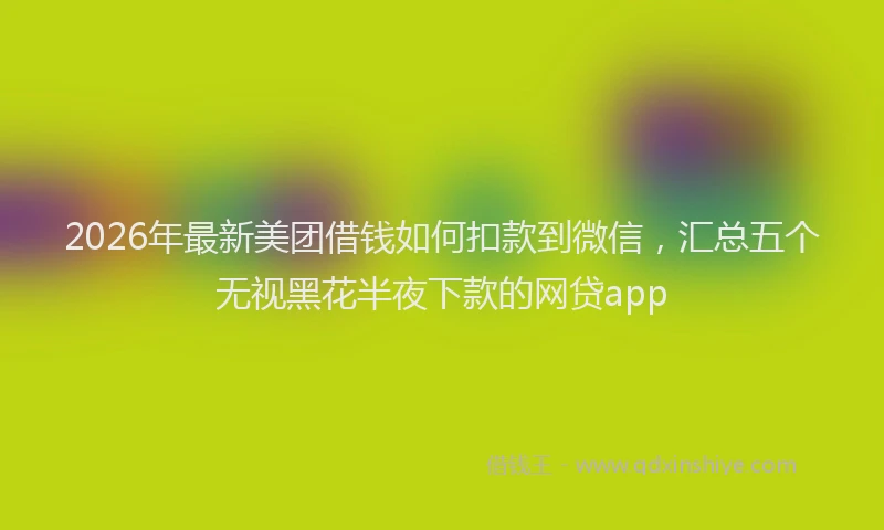 2026年最新美团借钱如何扣款到微信，汇总五个无视黑花半夜下款的网贷app