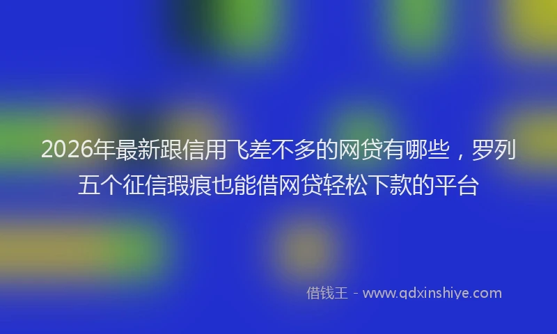 2026年最新跟信用飞差不多的网贷有哪些，罗列五个征信瑕疵也能借网贷轻松下款的平台