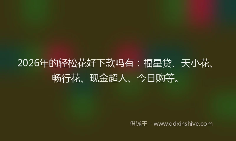 2026年的轻松花好下款吗有：福星贷、天小花、畅行花、现金超人、今日购等。