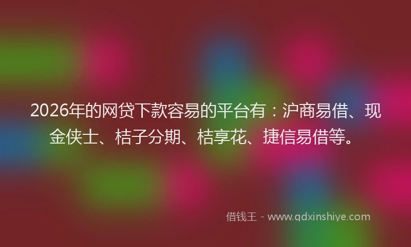 2026年的网贷下款容易的平台有：沪商易借、现金侠士、桔子分期、桔享花、捷信易借等。