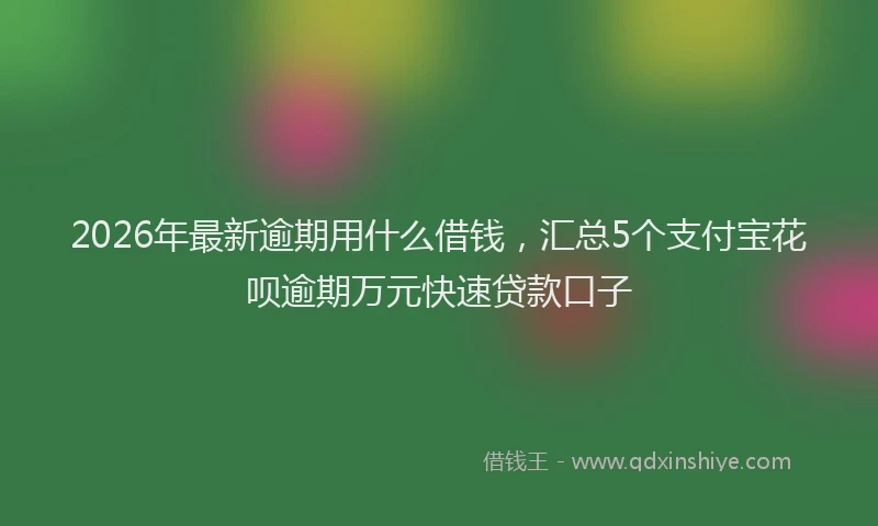 2026年最新逾期用什么借钱，汇总5个支付宝花呗逾期万元快速贷款口子