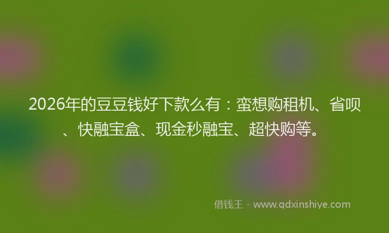 2026年的豆豆钱好下款么有：蛮想购租机、省呗、快融宝盒、现金秒融宝、超快购等。