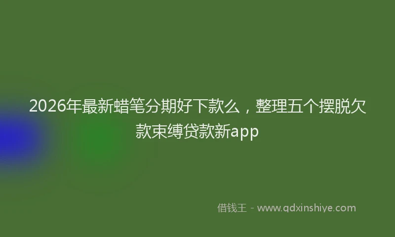 2026年最新蜡笔分期好下款么，整理五个摆脱欠款束缚贷款新app