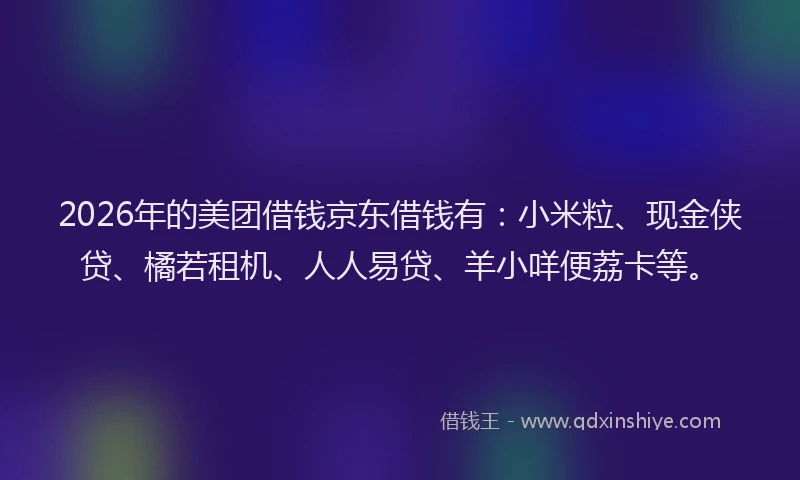 2026年的美团借钱京东借钱有：小米粒、现金侠贷、橘若租机、人人易贷、羊小咩便荔卡等。