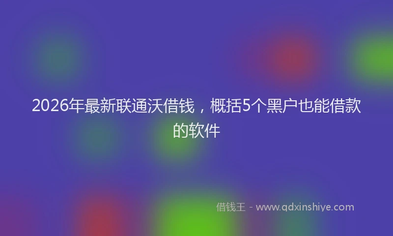 2026年最新联通沃借钱，概括5个黑户也能借款的软件