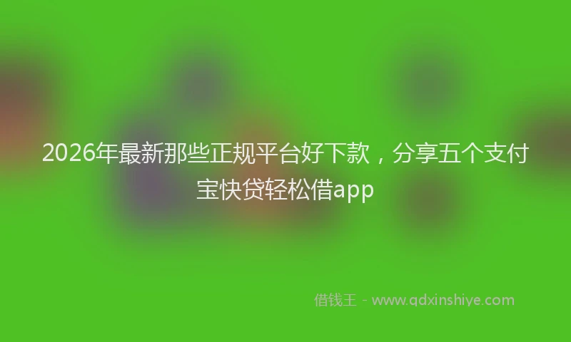 2026年最新那些正规平台好下款，分享五个支付宝快贷轻松借app