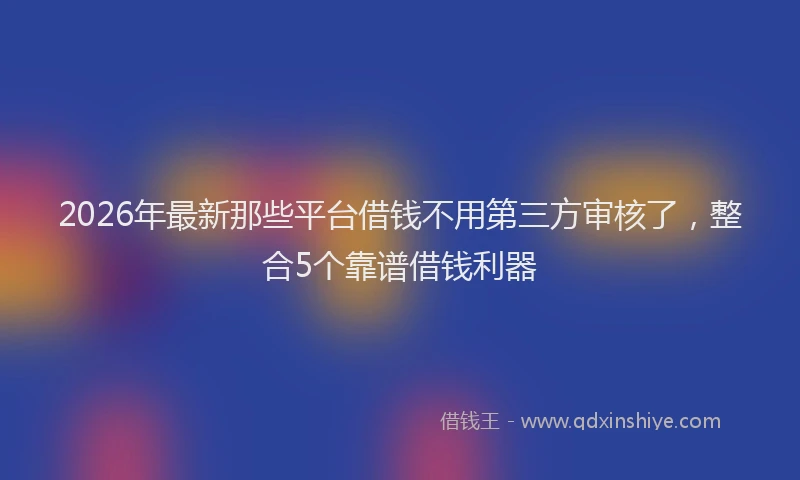 2026年最新那些平台借钱不用第三方审核了，整合5个靠谱借钱利器