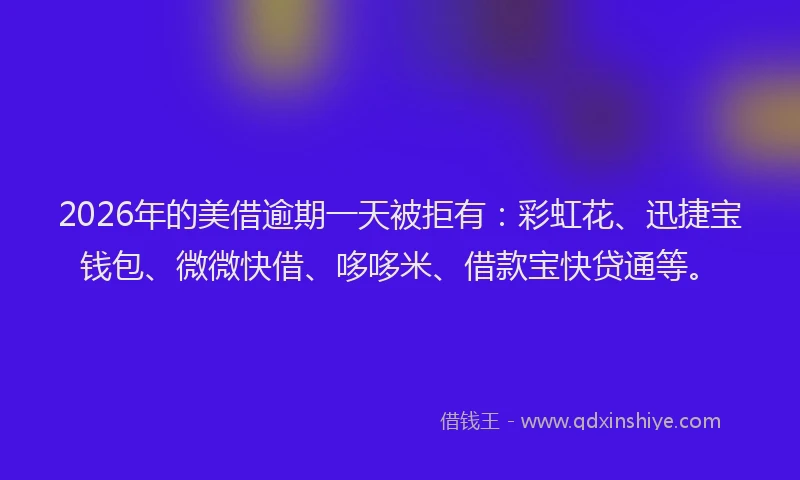 2026年的美借逾期一天被拒有：彩虹花、迅捷宝钱包、微微快借、哆哆米、借款宝快贷通等。