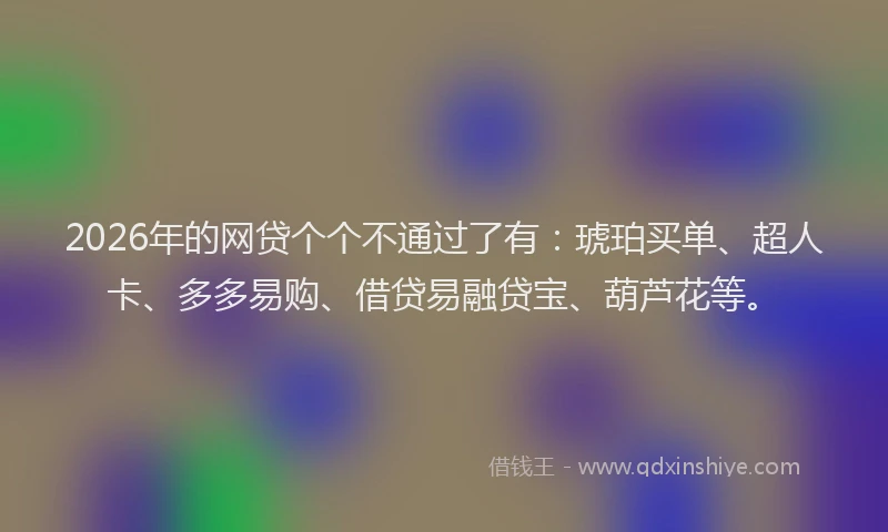 2026年的网贷个个不通过了有：琥珀买单、超人卡、多多易购、借贷易融贷宝、葫芦花等。