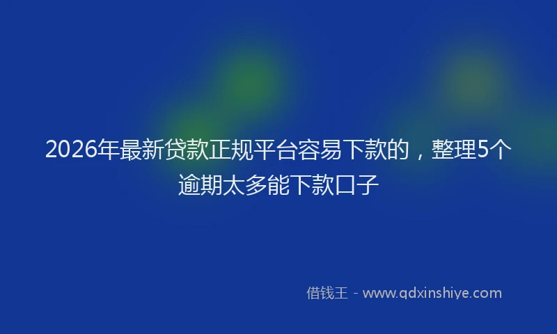 2026年最新贷款正规平台容易下款的，整理5个逾期太多能下款口子