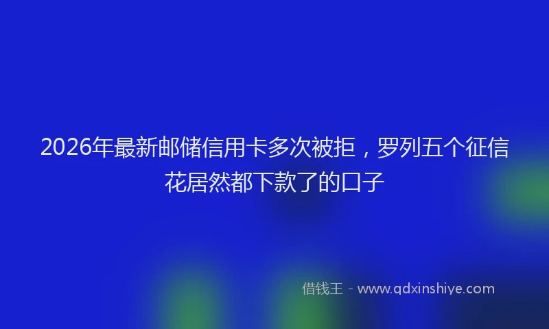 2026年最新邮储信用卡多次被拒，罗列五个征信花居然都下款了的口子