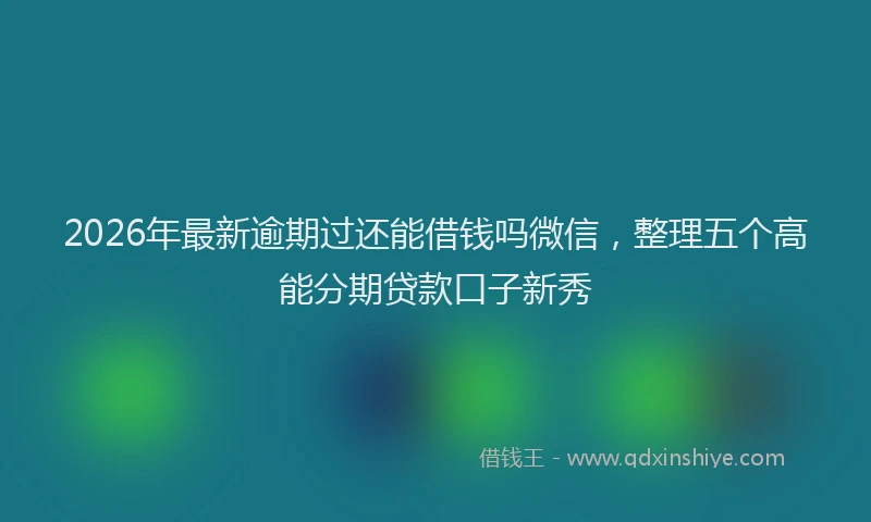 2026年最新逾期过还能借钱吗微信，整理五个高能分期贷款口子新秀