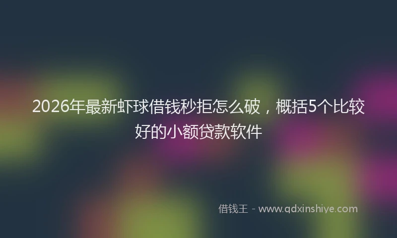 2026年最新虾球借钱秒拒怎么破，概括5个比较好的小额贷款软件