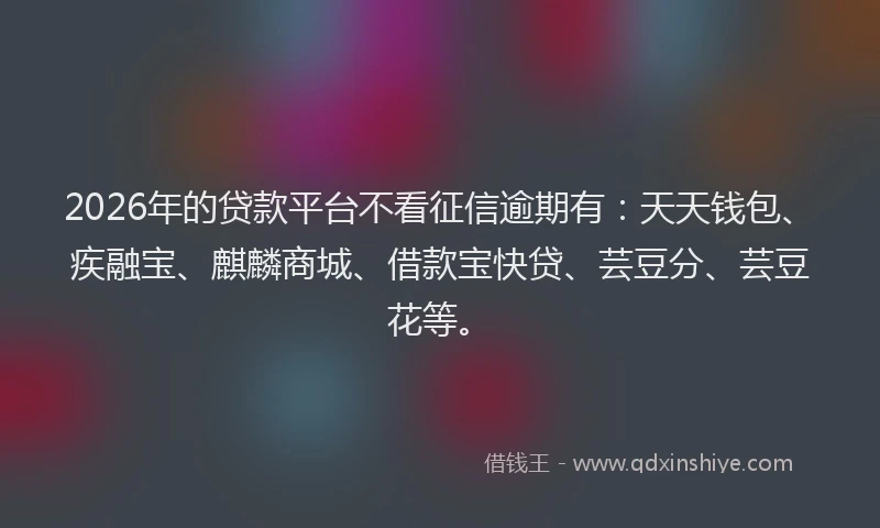 2026年的贷款平台不看征信逾期有：天天钱包、疾融宝、麒麟商城、借款宝快贷、芸豆分、芸豆花等。