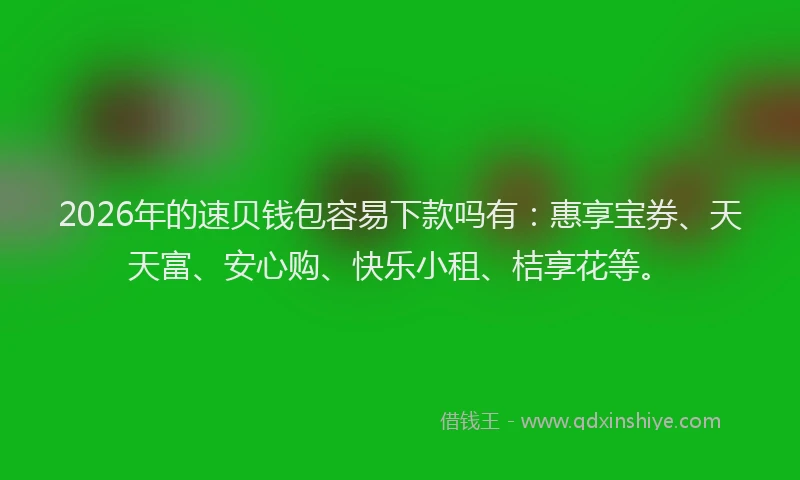 2026年的速贝钱包容易下款吗有：惠享宝券、天天富、安心购、快乐小租、桔享花等。