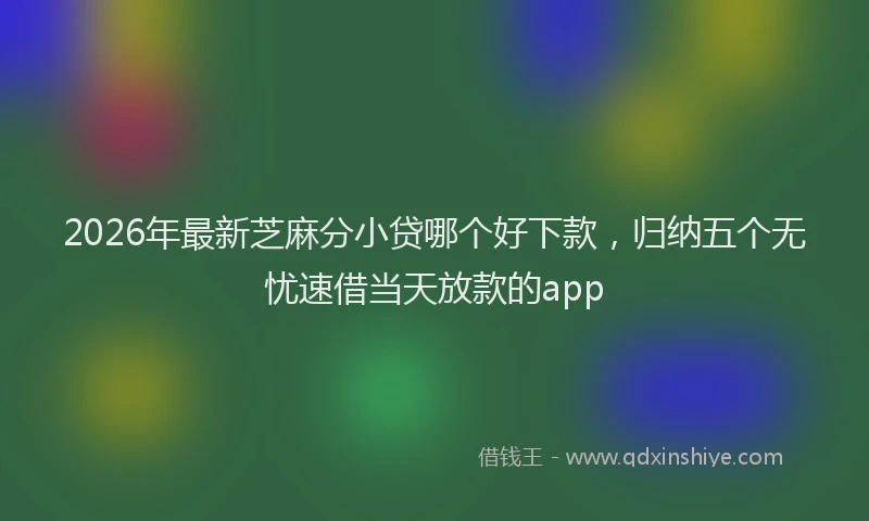 2026年最新芝麻分小贷哪个好下款，归纳五个无忧速借当天放款的app