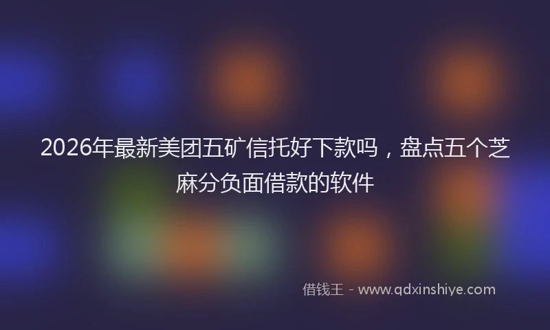 2026年最新美团五矿信托好下款吗，盘点五个芝麻分负面借款的软件